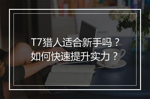 T7猎人适合新手吗？如何快速提升实力？