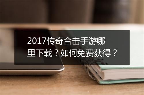 2017传奇合击手游哪里下载？如何免费获得？