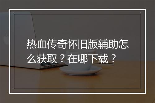 热血传奇怀旧版辅助怎么获取？在哪下载？