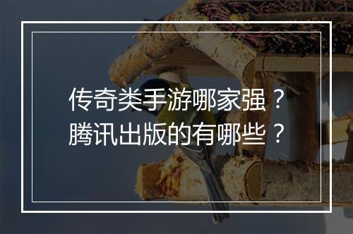 传奇类手游哪家强？腾讯出版的有哪些？