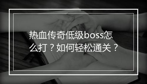 热血传奇低级boss怎么打？如何轻松通关？