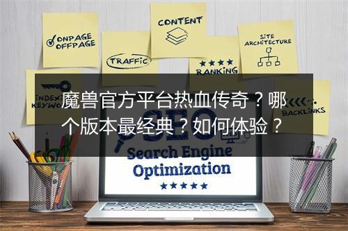魔兽官方平台热血传奇？哪个版本最经典？如何体验？