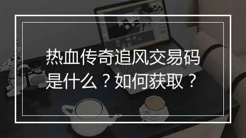 热血传奇追风交易码是什么？如何获取？