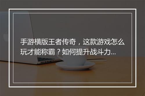 手游横版王者传奇，这款游戏怎么玩才能称霸？如何提升战斗力？