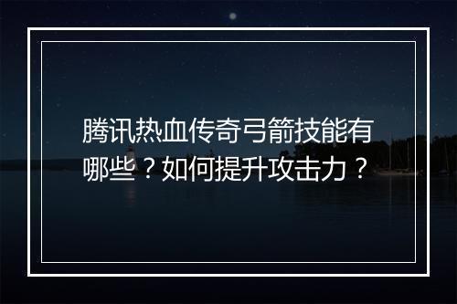 腾讯热血传奇弓箭技能有哪些？如何提升攻击力？