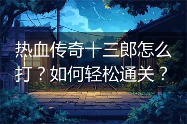 热血传奇十三郎怎么打？如何轻松通关？