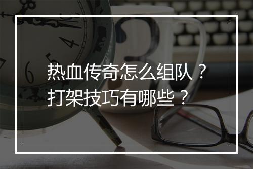 热血传奇怎么组队？打架技巧有哪些？