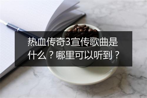 热血传奇3宣传歌曲是什么？哪里可以听到？