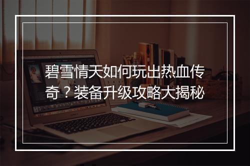 碧雪情天如何玩出热血传奇？装备升级攻略大揭秘