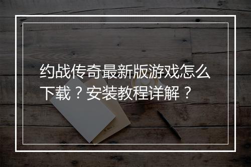 约战传奇最新版游戏怎么下载？安装教程详解？