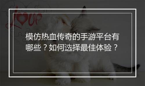 模仿热血传奇的手游平台有哪些？如何选择最佳体验？