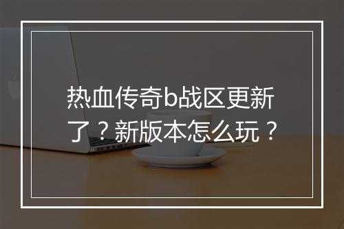 热血传奇b战区更新了？新版本怎么玩？