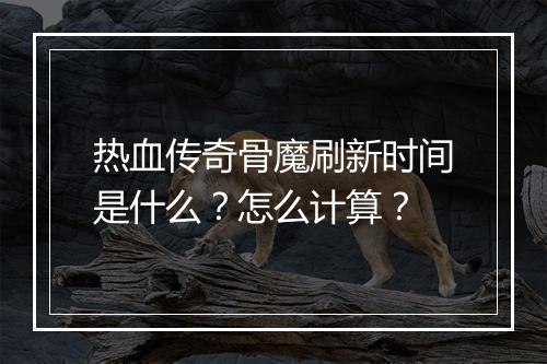 热血传奇骨魔刷新时间是什么？怎么计算？