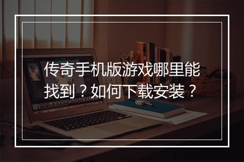 传奇手机版游戏哪里能找到？如何下载安装？