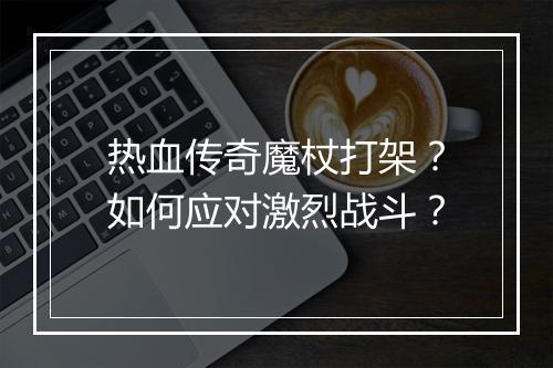 热血传奇魔杖打架？如何应对激烈战斗？