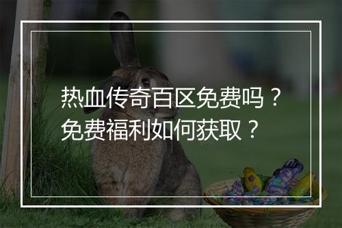 热血传奇百区免费吗？免费福利如何获取？