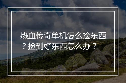热血传奇单机怎么捡东西?捡到好东西怎么办?