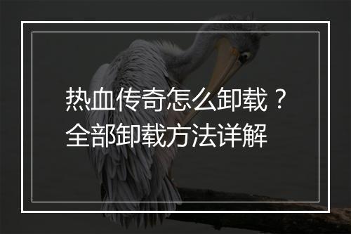 热血传奇怎么卸载？全部卸载方法详解