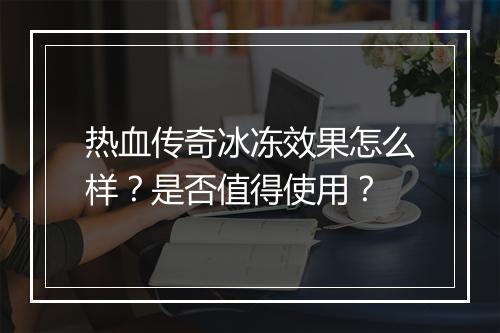 热血传奇冰冻效果怎么样？是否值得使用？