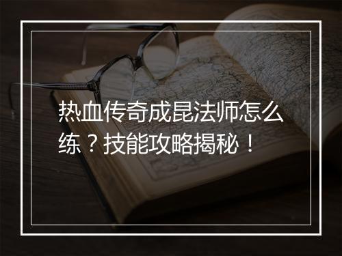 热血传奇成昆法师怎么练？技能攻略揭秘！