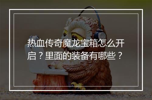 热血传奇魔龙宝箱怎么开启？里面的装备有哪些？