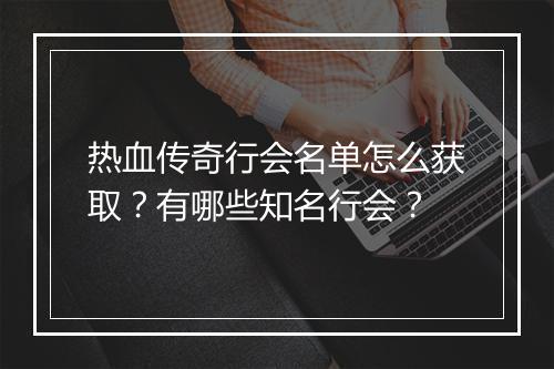 热血传奇行会名单怎么获取？有哪些知名行会？