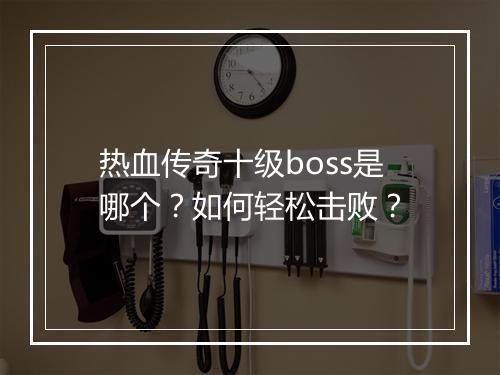 热血传奇十级boss是哪个？如何轻松击败？