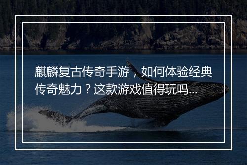 麒麟复古传奇手游，如何体验经典传奇魅力？这款游戏值得玩吗？