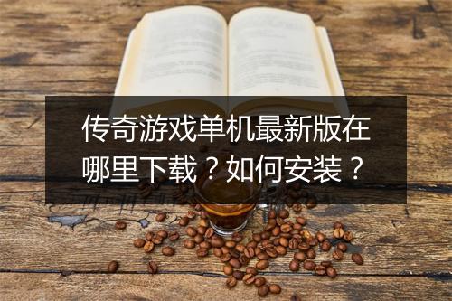 传奇游戏单机最新版在哪里下载？如何安装？