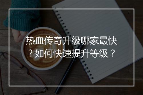 热血传奇升级哪家最快？如何快速提升等级？