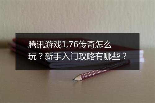 腾讯游戏1.76传奇怎么玩？新手入门攻略有哪些？