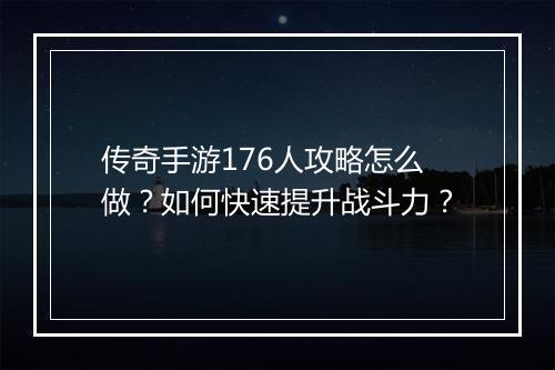 传奇手游176人攻略怎么做？如何快速提升战斗力？