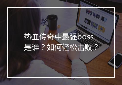 热血传奇中最强boss是谁？如何轻松击败？