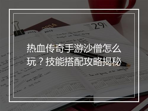 热血传奇手游沙僧怎么玩？技能搭配攻略揭秘