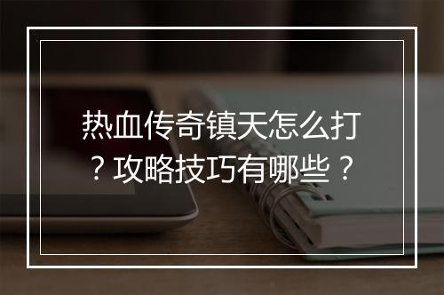 热血传奇镇天怎么打？攻略技巧有哪些？