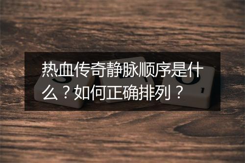 热血传奇静脉顺序是什么？如何正确排列？