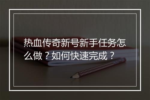 热血传奇新号新手任务怎么做？如何快速完成？