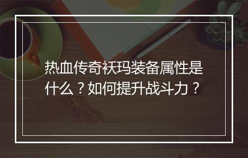 热血传奇袄玛装备属性是什么？如何提升战斗力？