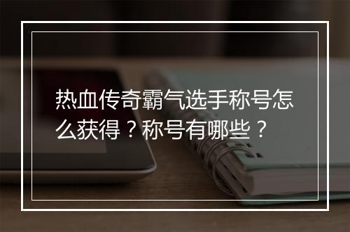 热血传奇霸气选手称号怎么获得？称号有哪些？