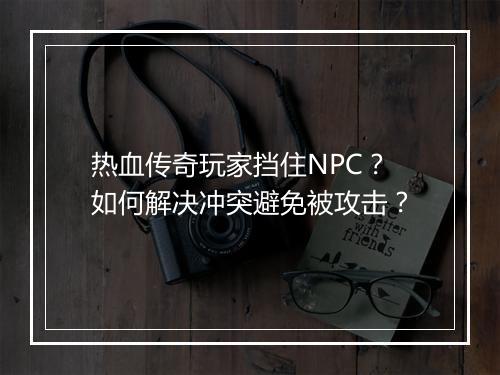 热血传奇玩家挡住NPC？如何解决冲突避免被攻击？