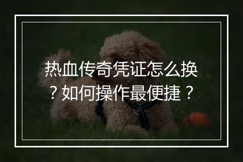 热血传奇凭证怎么换？如何操作最便捷？