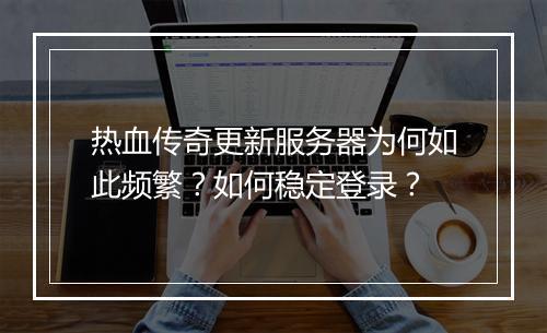 热血传奇更新服务器为何如此频繁？如何稳定登录？
