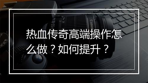 热血传奇高端操作怎么做？如何提升？