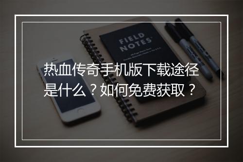 热血传奇手机版下载途径是什么？如何免费获取？