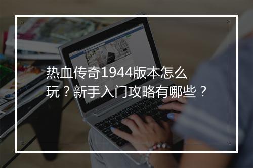 热血传奇1944版本怎么玩？新手入门攻略有哪些？