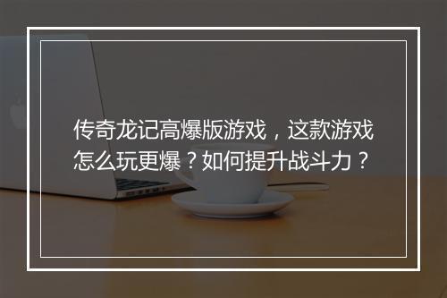 传奇龙记高爆版游戏，这款游戏怎么玩更爆？如何提升战斗力？