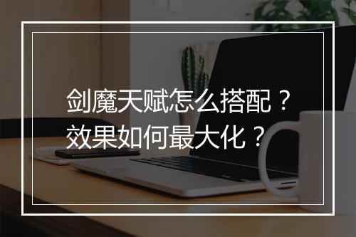 剑魔天赋怎么搭配？效果如何最大化？