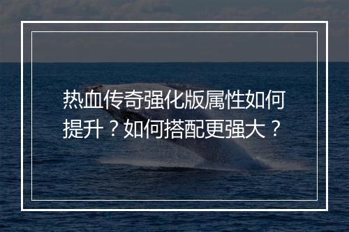 热血传奇强化版属性如何提升？如何搭配更强大？