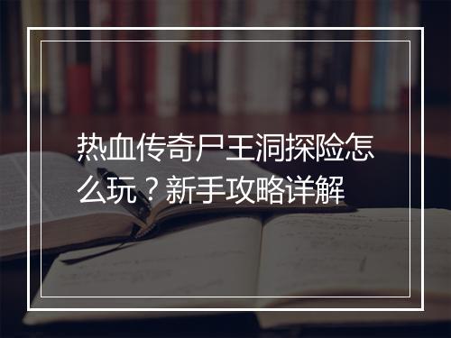 热血传奇尸王洞探险怎么玩？新手攻略详解