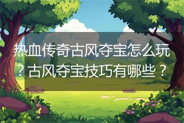 热血传奇古风夺宝怎么玩？古风夺宝技巧有哪些？